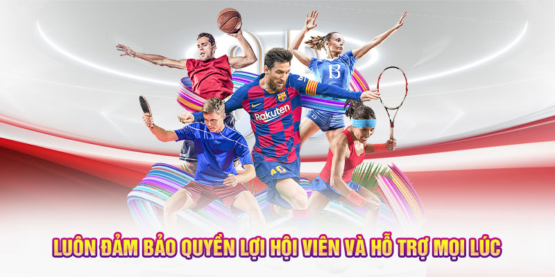 Luôn đảm bảo quyền lợi hội viên và hỗ trợ mọi lúc