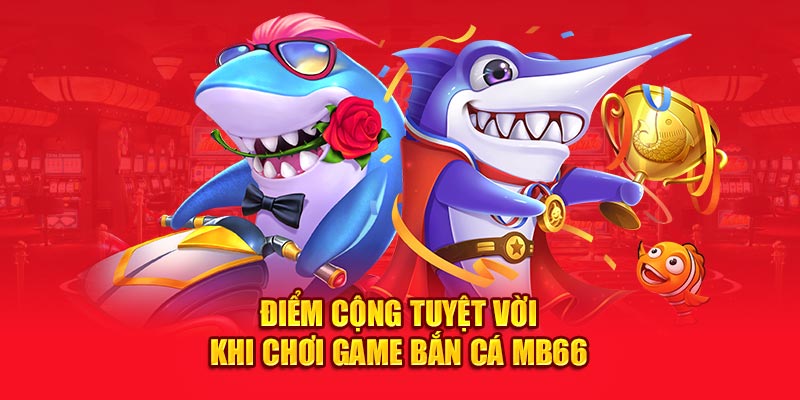 Điểm cộng tuyệt vời khi chơi game bắn cá MB66