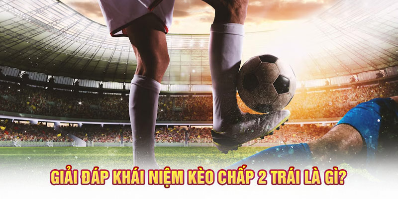 Giải đáp khái niệm kèo chấp 2 trái là gì?