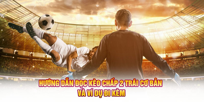 Hướng dẫn đọc kèo chấp 2 trái cơ bản và ví dụ đi kèm