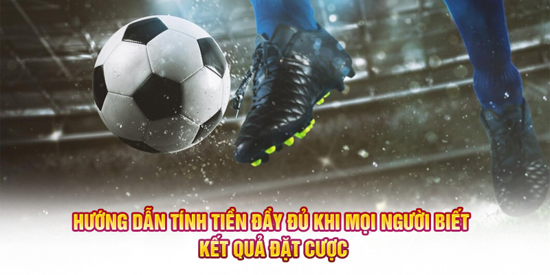 Hướng dẫn tính tiền đầy đủ khi mọi người biết kết quả đặt cược