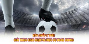 Kèo Chấp 2 Trái: Giải Thích Khái Niệm Và Mẹo Dự Đoán Trúng