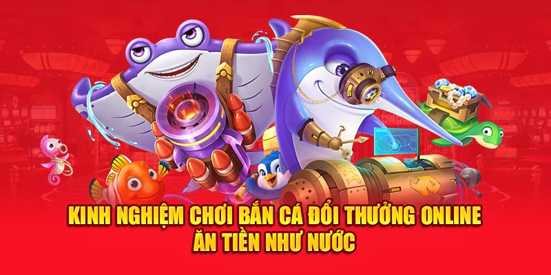 Kinh nghiệm chơi bắn cá đổi thưởng online ăn tiền như nước