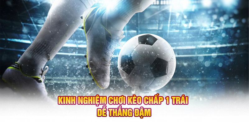 Kinh nghiệm chơi kèo chấp 1 trái dễ thắng đậm