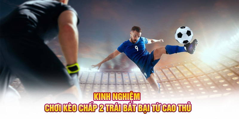 Kinh nghiệm chơi kèo chấp 2 trái bất bại từ cao thủ