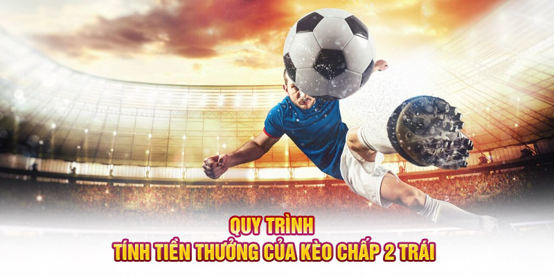 Quy trình tính tiền thưởng của kèo chấp 2 trái